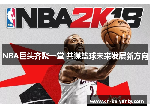 NBA巨头齐聚一堂 共谋篮球未来发展新方向