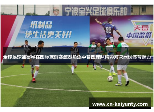 全球足球盛宴尽在国际友谊赛激烈角逐中各国球队精彩对决展现体育魅力