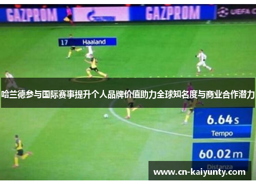 哈兰德参与国际赛事提升个人品牌价值助力全球知名度与商业合作潜力