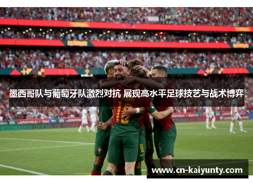 墨西哥队与葡萄牙队激烈对抗 展现高水平足球技艺与战术博弈