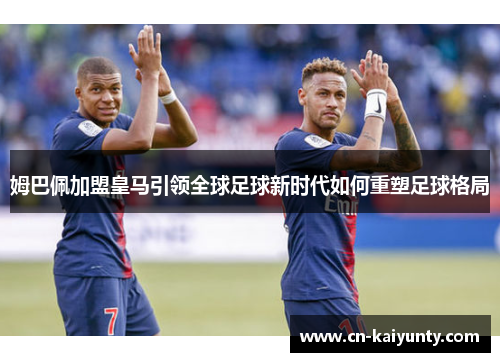 姆巴佩加盟皇马引领全球足球新时代如何重塑足球格局