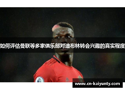 如何评估曼联等多家俱乐部对迪布林转会兴趣的真实程度