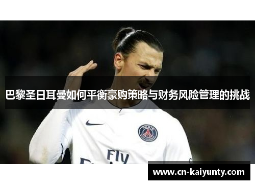 巴黎圣日耳曼如何平衡豪购策略与财务风险管理的挑战