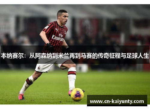 本纳赛尔：从阿森纳到米兰再到马赛的传奇征程与足球人生