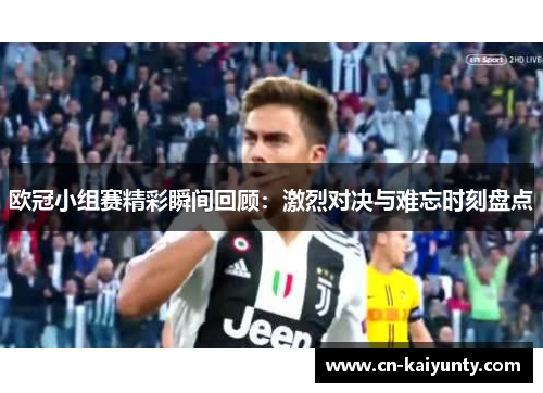 欧冠小组赛精彩瞬间回顾：激烈对决与难忘时刻盘点