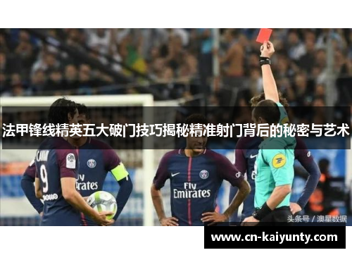 法甲锋线精英五大破门技巧揭秘精准射门背后的秘密与艺术