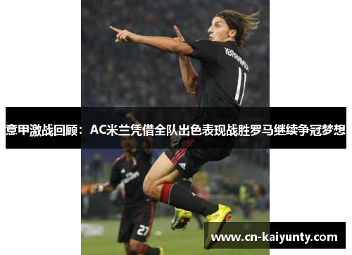 意甲激战回顾：AC米兰凭借全队出色表现战胜罗马继续争冠梦想