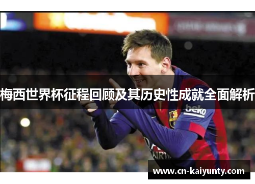梅西世界杯征程回顾及其历史性成就全面解析