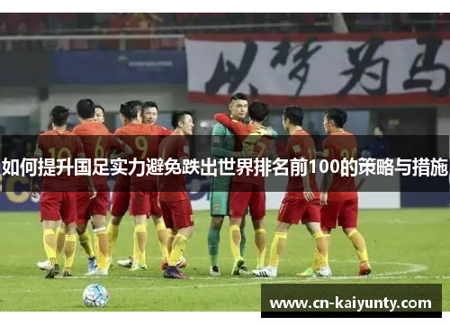 如何提升国足实力避免跌出世界排名前100的策略与措施