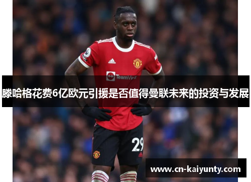 滕哈格花费6亿欧元引援是否值得曼联未来的投资与发展