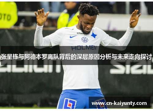 张呈栋与阿德本罗离队背后的深层原因分析与未来走向探讨