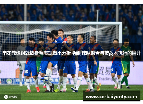 申花教练组就热身赛表现做出分析 强调球队磨合与技战术执行的提升