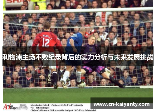 利物浦主场不败纪录背后的实力分析与未来发展挑战