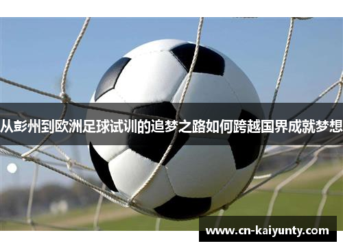 从彭州到欧洲足球试训的追梦之路如何跨越国界成就梦想