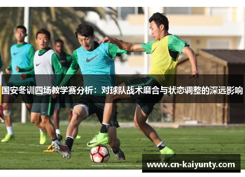 国安冬训四场教学赛分析：对球队战术磨合与状态调整的深远影响