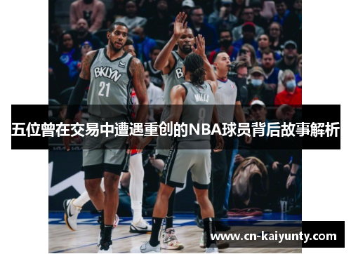 五位曾在交易中遭遇重创的NBA球员背后故事解析