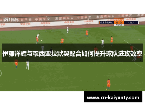 伊藤洋辉与穆西亚拉默契配合如何提升球队进攻效率