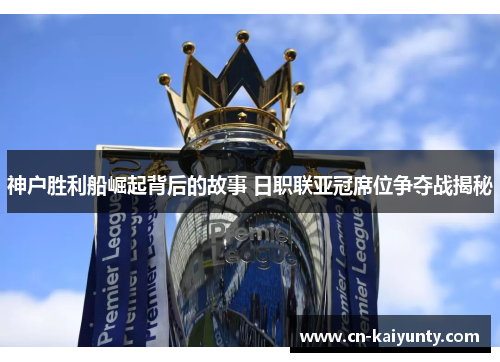 神户胜利船崛起背后的故事 日职联亚冠席位争夺战揭秘