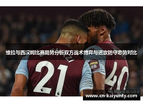 维拉与西汉姆比赛局势分析双方战术博弈与进攻防守态势对比