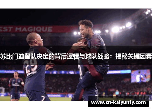 苏比门迪留队决定的背后逻辑与球队战略：揭秘关键因素