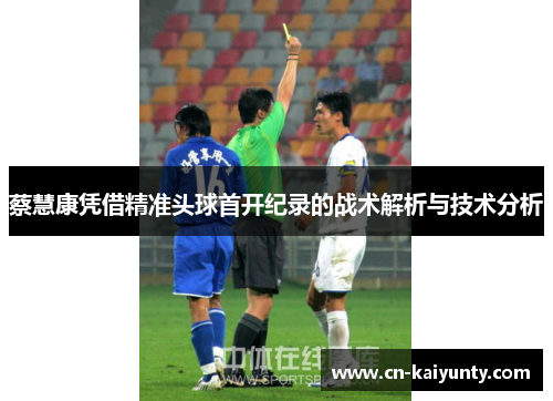 蔡慧康凭借精准头球首开纪录的战术解析与技术分析