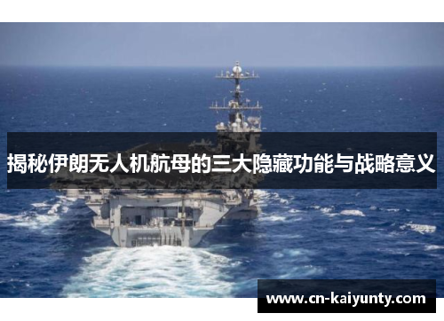 揭秘伊朗无人机航母的三大隐藏功能与战略意义