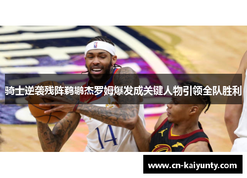 骑士逆袭残阵鹈鹕杰罗姆爆发成关键人物引领全队胜利