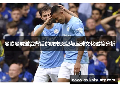 曼联曼城激战背后的城市恩怨与足球文化碰撞分析