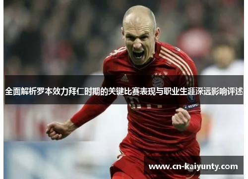 全面解析罗本效力拜仁时期的关键比赛表现与职业生涯深远影响评述