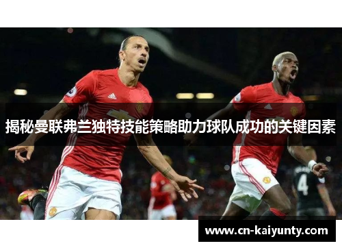 揭秘曼联弗兰独特技能策略助力球队成功的关键因素